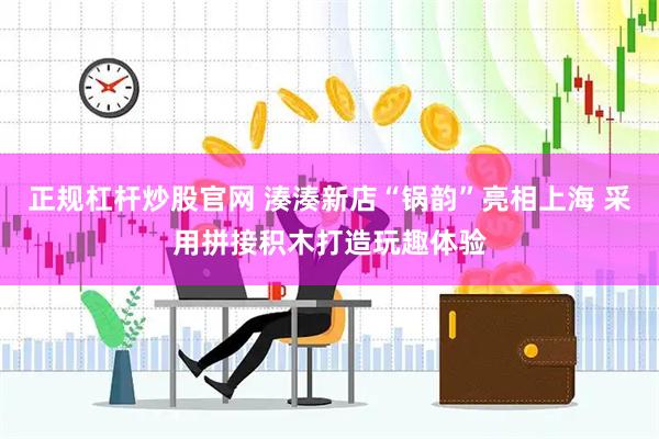 正规杠杆炒股官网 湊湊新店“锅韵”亮相上海 采用拼接积木打造玩趣体验