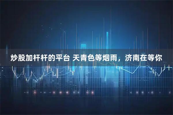炒股加杆杆的平台 天青色等烟雨，济南在等你