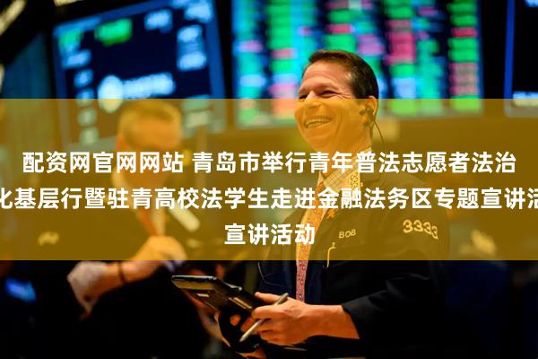 配资网官网网站 青岛市举行青年普法志愿者法治文化基层行暨驻青高校法学生走进金融法务区专题宣讲活动